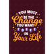 you must be the change you want to see in your life (11x17)